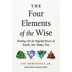 The Four Elements of the Wise: Working with the Magickal Powers of Earth, Air, Water, Fire, Paperback - Ivo Dominguez imagine
