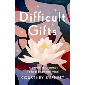 Difficult Gifts: A Physician's Journey to Heal Body and Mind, Paperback - Courtney Burnett imagine
