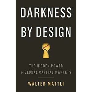 Darkness by Design: The Hidden Power in Global Capital Markets, Paperback - Walter Mattli imagine