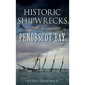 Historic Shipwrecks of Penobscot Bay, Hardcover - Harry Gratwick imagine