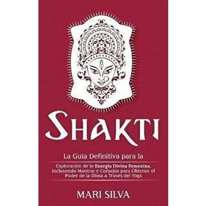 Shakti: La Guía Definitiva para la Exploración de la Energía Divina Femenina, Incluyendo Mantras y Consejos para Obtener el Po - Mari Silva imagine