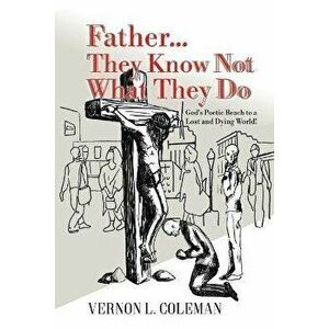 Father They Know Not What They Do: God's Poetic Reach to a Lost and Dying World, Paperback - Vernon L. Coleman imagine