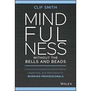 Mindfulness Without the Bells and Beads: Unlocking Exceptional Performance, Leadership, and Well-Being for Working Professionals - Clif Smith imagine