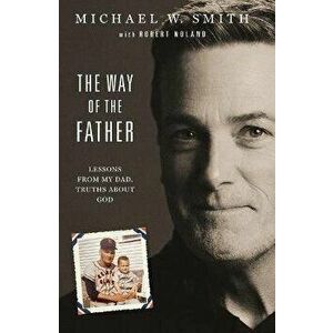 The Way of the Father: Lessons from My Dad, Truths about God, Hardcover - Michael W. Smith imagine