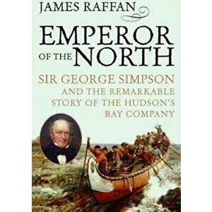 Emperor of the North: Sir George Simpson & the Remarkable Story of the Hudson's Bay Company, Paperback - James Raffan imagine