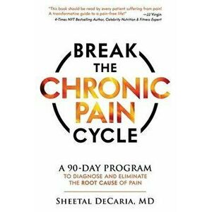 Break the Chronic Pain Cycle: A 90-Day Program to Diagnose and Eliminate the Root Cause of Pain, Paperback - Sheetal Decaria imagine