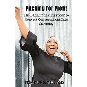 Pitching for Profit: The Bad Bitches' Playbook to Convert Conversations into Currency, Paperback - Precious Williams imagine