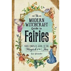 The Modern Witchcraft Guide to Fairies: Your Complete Guide to the Magick of the Fae, Hardcover - Skye Alexander imagine