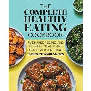 The Complete Healthy Eating Cookbook: Fuss-Free Recipes and Flexible Meal Plans for Healthier Living, Paperback - Lauren O'Connor imagine