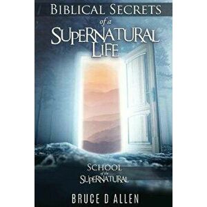 Biblical Secrets of a Supernatural Life: School of the Supernatural, Paperback - Bruce D. Allen imagine