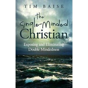 The Single-Minded Christian: Exposing and Eliminating Double-Mindedness in the Christian Life, Paperback - Timothy G. Baise imagine
