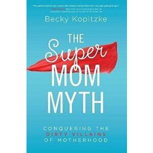 Supermom Myth: Conquering the Dirty Villains of Motherhood, Paperback - Becky Kopitzke imagine