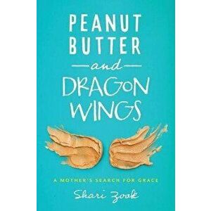 Peanut Butter and Dragon Wings: A Mother's Search for Grace, Paperback - Shari Zook imagine