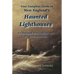 New England's Haunted Lighthouses: Complete Guide to New England's Haunted Lighthouses, Ships, Forts and the Unexplainable - Theodore Parker Burbank imagine