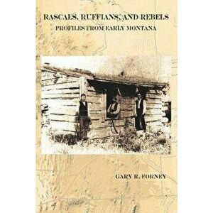 Rascals, Ruffians, and Rebels: Profiles from Early Montana, Paperback - Gary R. Forney imagine