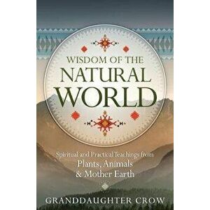 Wisdom of the Natural World: Spiritual and Practical Teachings from Plants, Animals & Mother Earth, Paperback - Granddaughter Crow imagine