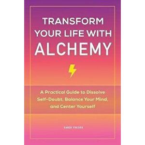 Transform Your Life with Alchemy: A Practical Guide to Dissolve Self-Doubt, Balance Your Mind, and Center Yourself - Karen Frazier imagine