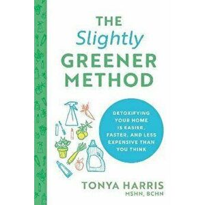 The Slightly Greener Method: Detoxifying Your Home Is Easier, Faster, and Less Expensive Than You Think, Paperback - Tonya Harris imagine