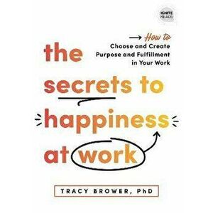 The Secrets to Happiness at Work: How to Choose and Create Purpose and Fulfillment in Your Work, Hardcover - Tracy Brower imagine