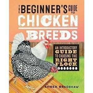 The Beginner's Guide to Chicken Breeds: An Introductory Guide to Choosing the Right Flock, Paperback - Amber Bradshaw imagine