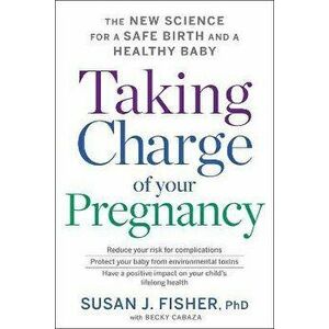 Taking Charge of Your Pregnancy: The New Science for a Safe Birth and a Healthy Baby, Paperback - Susan J. Fisher imagine