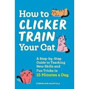 How to Clicker Train Your Cat: A Step-By-Step Guide to Teaching New Skills and Fun Tricks in 15 Minutes a Day, Paperback - Stephanie Mantilla imagine