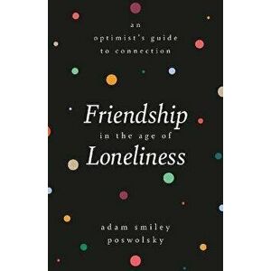 Friendship in the Age of Loneliness: An Optimist's Guide to Connection, Hardcover - Adam Smiley Poswolsky imagine