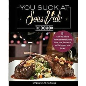 You Suck At Sous Vide!, The Cookbook: 101 Can't-Miss Recipes With Illustrated Instructions For the Inept, the Cowardly, and the Hopeless in the Kitche imagine