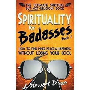 Spirituality for Badasses: How to find inner peace and happiness without losing your cool, Paperback - J. Stewart Dixon imagine