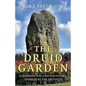 The Druid Garden: Gardening for a Better Future, Inspired by the Ancients, Paperback - Luke Eastwood imagine