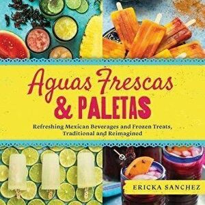 Aguas Frescas & Paletas: Refreshing Mexican Drinks and Frozen Treats, Traditional and Reimagined, Hardcover - Ericka Sanchez imagine