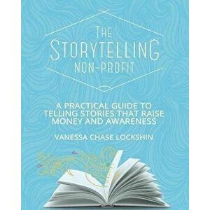 The Storytelling Non-Profit: A practical guide to telling stories that raise money and awareness, Paperback - Vanessa Chase Lockshin imagine