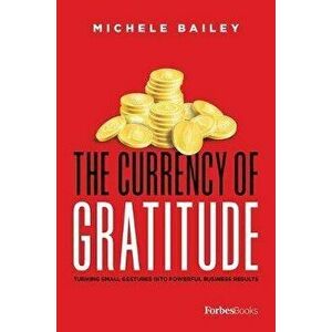 The Currency of Gratitude: Turning Small Gestures Into Powerful Business Results, Hardcover - Michele Bailey imagine