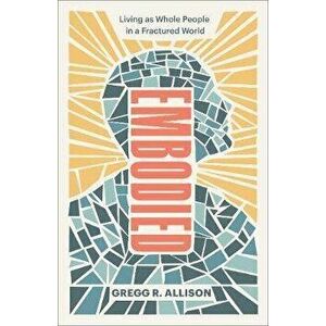 Embodied: Living as Whole People in a Fractured World, Paperback - Gregg R. Allison imagine