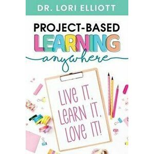 Project-Based Learning Anywhere: Live It, Learn It, Love It!, Paperback - Lori Elliott imagine