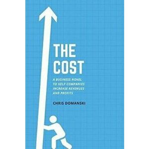 The Cost: A Business Novel to Help Companies Increase Revenues and Profits, Paperback - Chris Domanski imagine