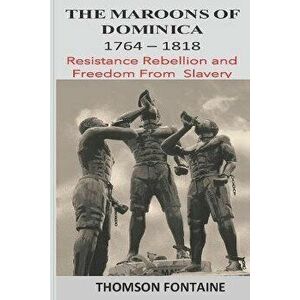 The Maroons of Dominica 1764 - 1818: Resistance Rebellion and Freedom From Slavery, Paperback - Thomson Fontaine imagine