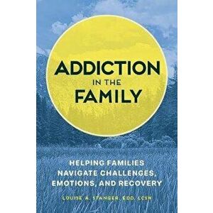 Addiction in the Family: Helping Families Navigate Challenges, Emotions, and Recovery, Paperback - Louise Stanger imagine