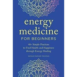 Energy Medicine for Beginners: 40+ Simple Practices to Find Health and Happiness Through Energy Healing, Paperback - Sarah Parker Thomas imagine