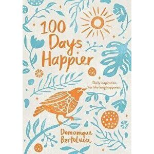 100 Days Happier: Daily Inspiration for Life-Long Happiness, Hardcover - Domonique Bertolucci imagine