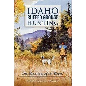 Idaho Ruffed Grouse Hunting: The Heartbeat of the Woods, Paperback - Andrew Marshall Wayment imagine