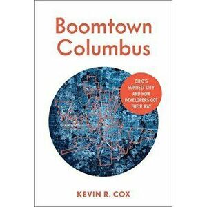 Boomtown Columbus: Ohio's Sunbelt City and How Developers Got Their Way, Paperback - Kevin R. Cox imagine