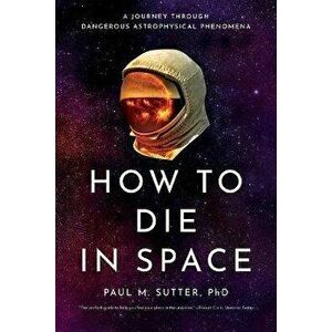 How to Die in Space: A Journey Through Dangerous Astrophysical Phenomena, Paperback - Paul M. Sutter imagine
