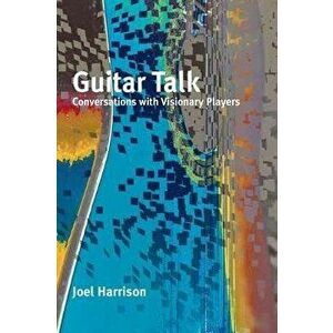 Guitar Talk: Conversations with Visionary Players, Paperback - Joel Harrison imagine