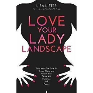 Love Your Lady Landscape: Trust Your Gut, Care for 'Down There' and Reclaim Your Fierce and Feminine SHE Power, Paperback - Lisa Lister imagine