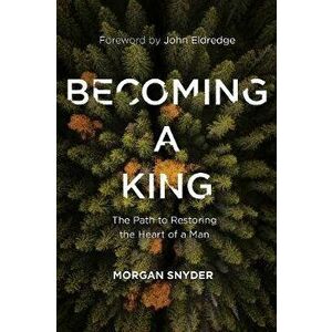 Becoming a King: The Path to Restoring the Heart of a Man, Paperback - Morgan Snyder imagine