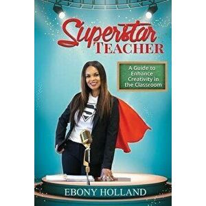 Superstar Teacher: A Guide to Enhance Creativity in the Classroom, Paperback - Ebony T. Holland imagine