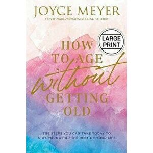 How to Age Without Getting Old: The Steps You Can Take Today to Stay Young for the Rest of Your Life, Hardcover - Joyce Meyer imagine