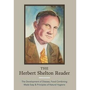 The Herbert Shelton Reader: The Development of Disease, Food Combining Made Easy & Principles of Natural Hygiene - Hebert Shelton imagine