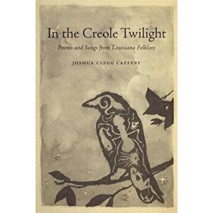 In the Creole Twilight: Poems and Songs from Louisiana Folklore, Hardcover - Joshua Clegg Caffery imagine